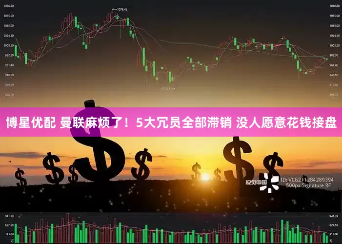 博星优配 曼联麻烦了！5大冗员全部滞销 没人愿意花钱接盘