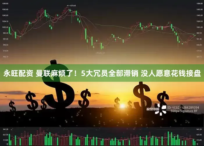 永旺配资 曼联麻烦了！5大冗员全部滞销 没人愿意花钱接盘