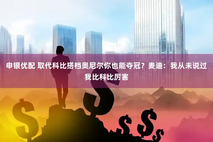 申银优配 取代科比搭档奥尼尔你也能夺冠？麦迪：我从未说过我比科比厉害