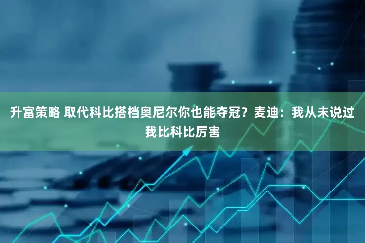 升富策略 取代科比搭档奥尼尔你也能夺冠？麦迪：我从未说过我比科比厉害