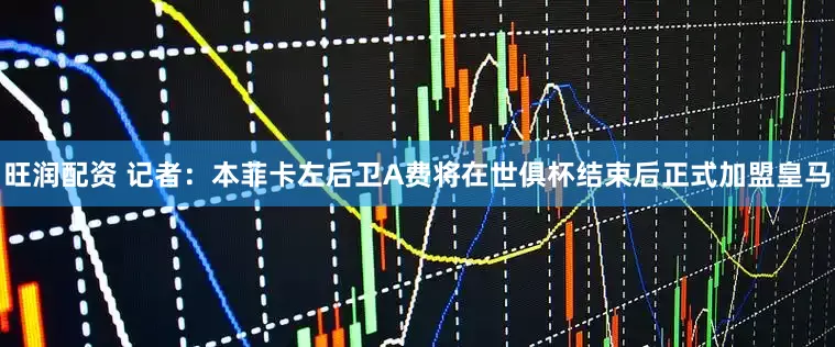旺润配资 记者：本菲卡左后卫A费将在世俱杯结束后正式加盟皇马