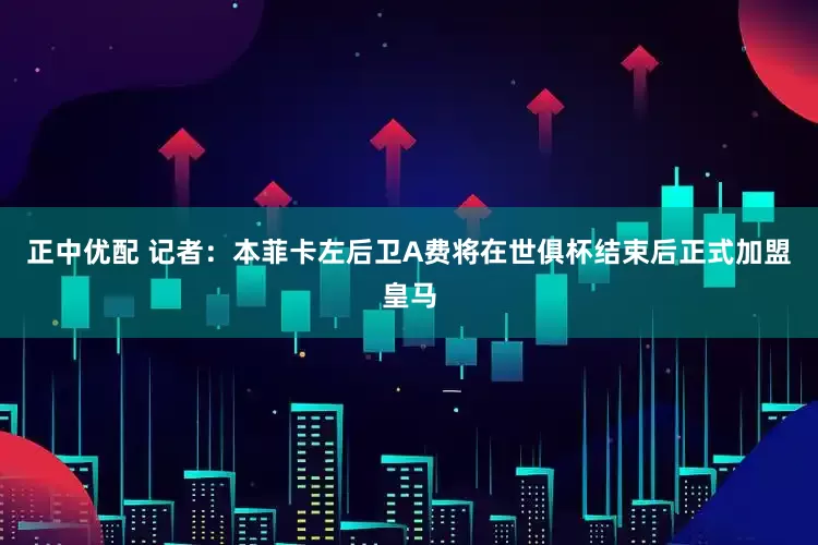 正中优配 记者：本菲卡左后卫A费将在世俱杯结束后正式加盟皇马