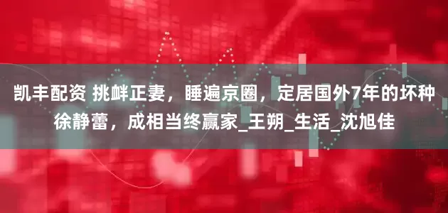 凯丰配资 挑衅正妻，睡遍京圈，定居国外7年的坏种徐静蕾，成相当终赢家_王朔_生活_沈旭佳