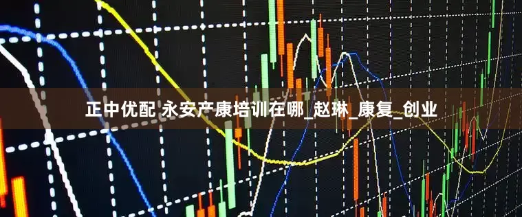 正中优配 永安产康培训在哪_赵琳_康复_创业