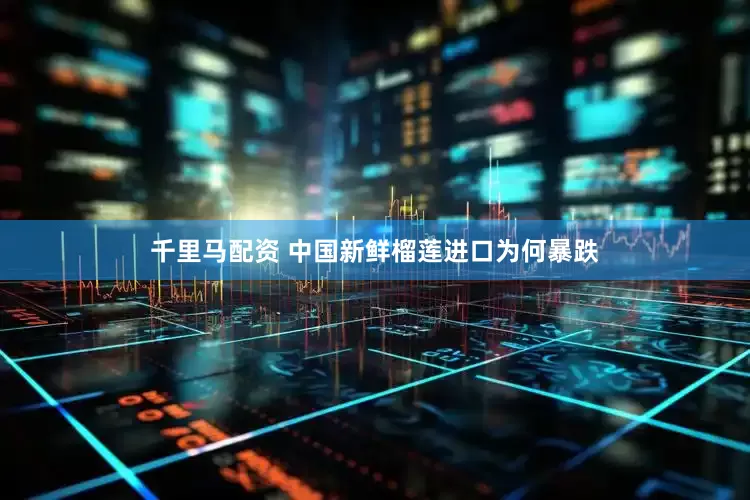 千里马配资 中国新鲜榴莲进口为何暴跌