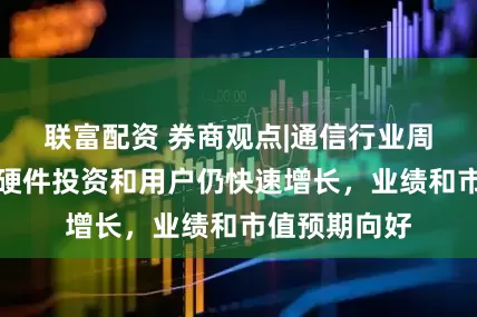 联富配资 券商观点|通信行业周报：算力软硬件投资和用户仍快速增长，业绩和市值预期向好