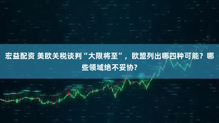 宏益配资 美欧关税谈判“大限将至”，欧盟列出哪四种可能？哪些领域绝不妥协?