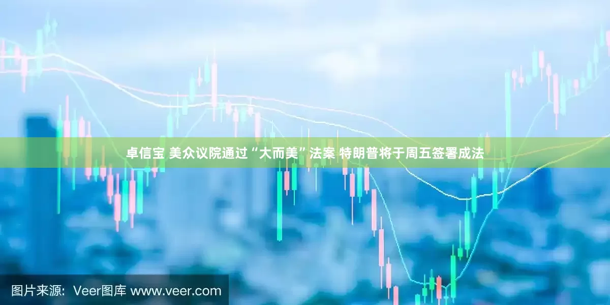 卓信宝 美众议院通过“大而美”法案 特朗普将于周五签署成法