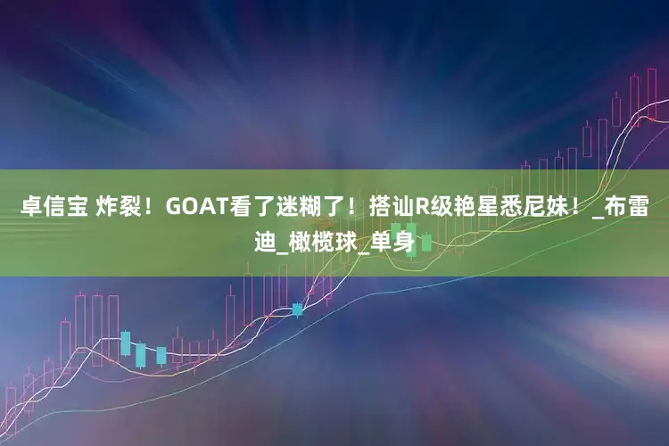 卓信宝 炸裂！GOAT看了迷糊了！搭讪R级艳星悉尼妹！_布雷迪_橄榄球_单身