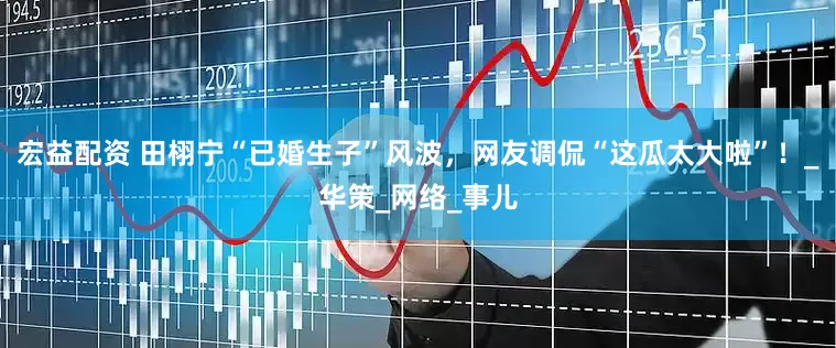 宏益配资 田栩宁“已婚生子”风波，网友调侃“这瓜太大啦”！_华策_网络_事儿