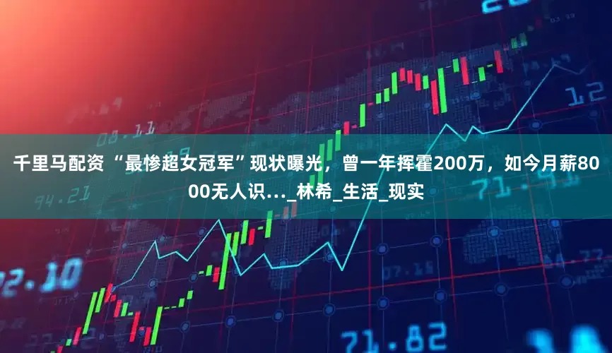 千里马配资 “最惨超女冠军”现状曝光，曾一年挥霍200万，如今月薪8000无人识…_林希_生活_现实