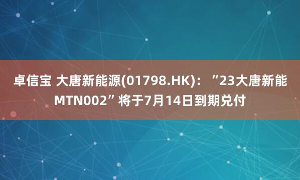 卓信宝 大唐新能源(01798.HK)：“23大唐新能MTN002”将于7月14日到期兑付