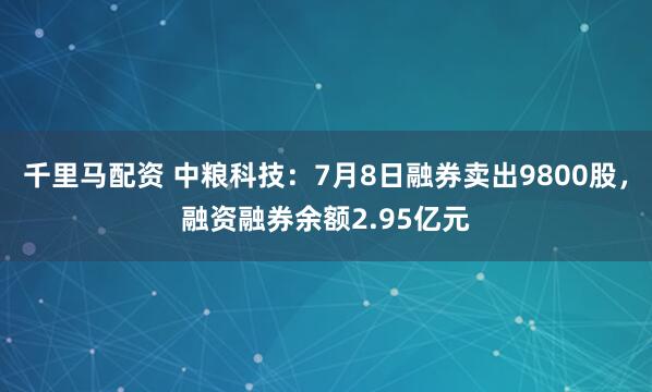 千里马配资 中粮科技：7月8日融券卖出9800股，融资融券余额2.95亿元