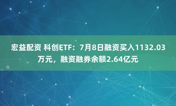宏益配资 科创ETF：7月8日融资买入1132.03万元，融资融券余额2.64亿元