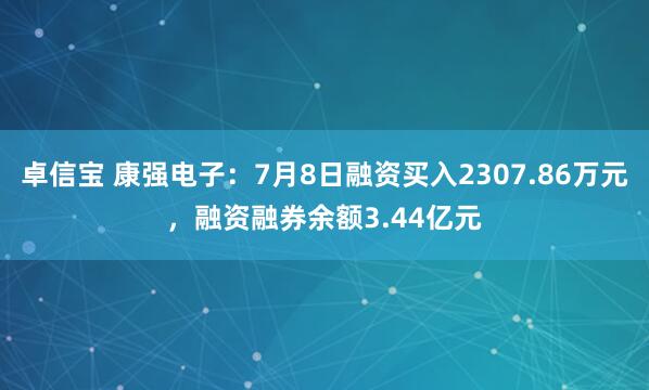 卓信宝 康强电子：7月8日融资买入2307.86万元，融资融券余额3.44亿元