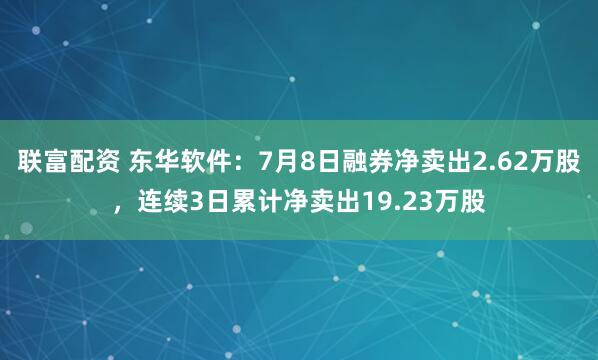 联富配资 东华软件：7月8日融券净卖出2.62万股，连续3日累计净卖出19.23万股