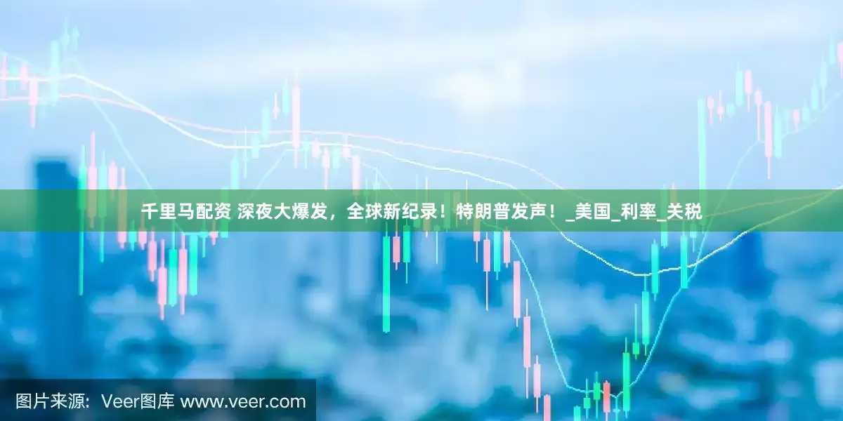 千里马配资 深夜大爆发，全球新纪录！特朗普发声！_美国_利率_关税
