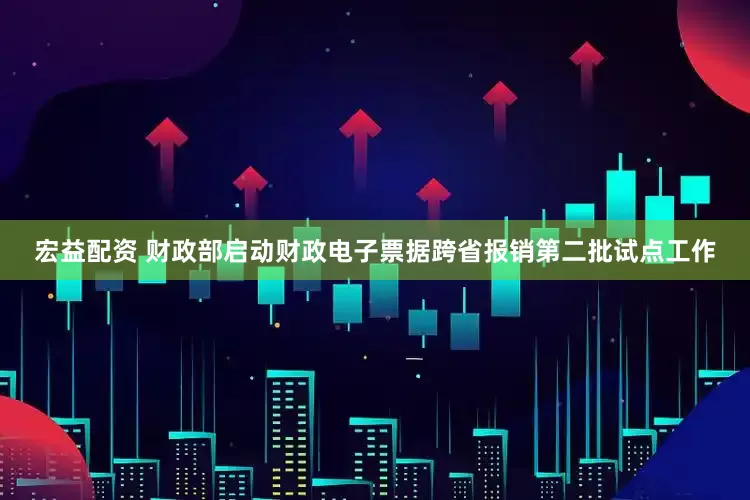 宏益配资 财政部启动财政电子票据跨省报销第二批试点工作