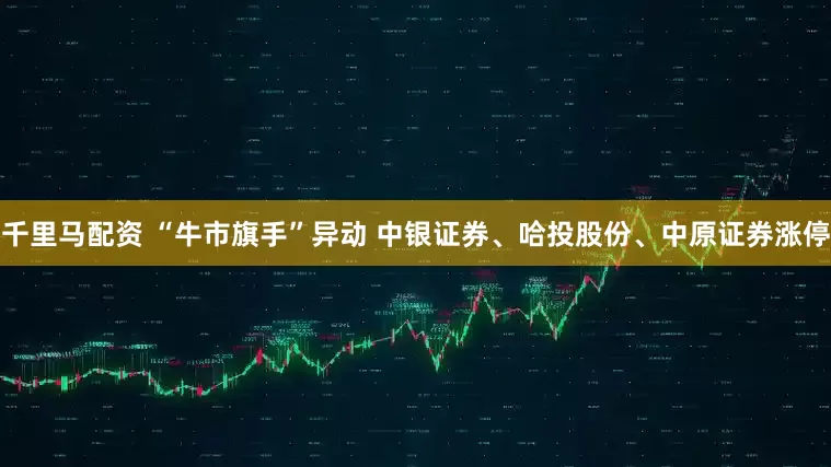 千里马配资 “牛市旗手”异动 中银证券、哈投股份、中原证券涨停