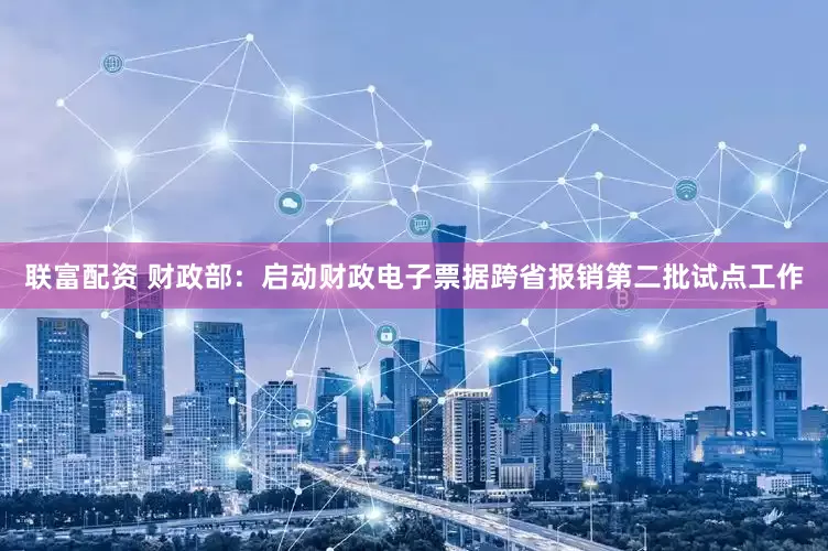 联富配资 财政部：启动财政电子票据跨省报销第二批试点工作