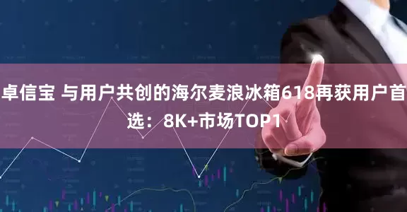 卓信宝 与用户共创的海尔麦浪冰箱618再获用户首选：8K+市场TOP1