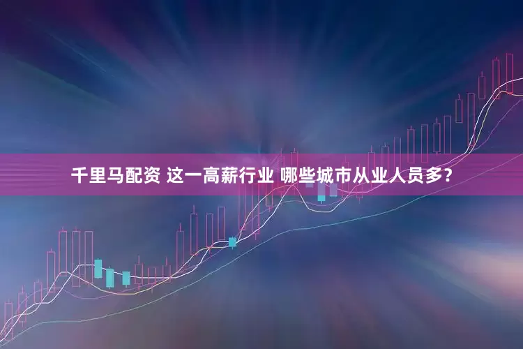千里马配资 这一高薪行业 哪些城市从业人员多？