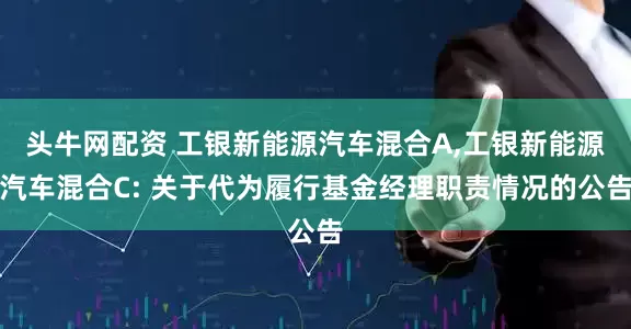 头牛网配资 工银新能源汽车混合A,工银新能源汽车混合C: 关于代为履行基金经理职责情况的公告