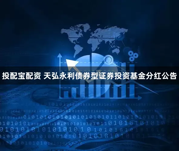 投配宝配资 天弘永利债券型证券投资基金分红公告