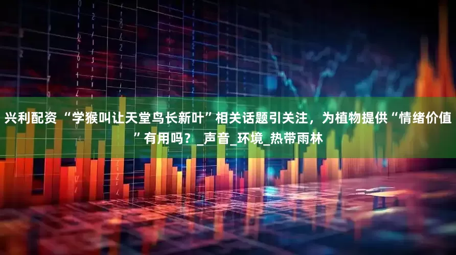 兴利配资 “学猴叫让天堂鸟长新叶”相关话题引关注，为植物提供“情绪价值”有用吗？_声音_环境_热带雨林