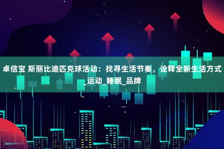 卓信宝 斯丽比迪匹克球活动：找寻生活节奏，诠释全新生活方式_运动_睡眠_品牌