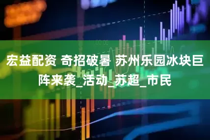宏益配资 奇招破暑 苏州乐园冰块巨阵来袭_活动_苏超_市民