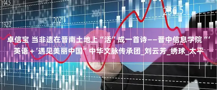 卓信宝 当非遗在晋南土地上“活”成一首诗——晋中信息学院“‘英语＋’遇见美丽中国”中华文脉传承团_刘云芳_绣球_太平