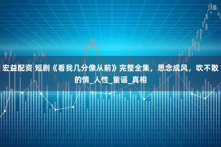 宏益配资 短剧《看我几分像从前》完整全集，思念成风，吹不散的情_人性_童谣_真相