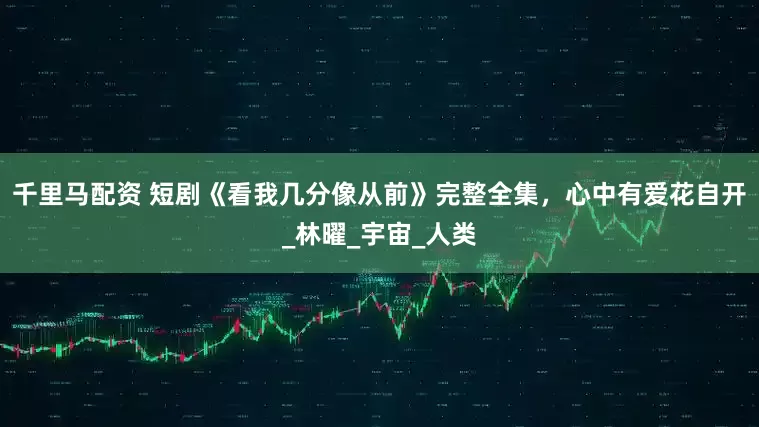 千里马配资 短剧《看我几分像从前》完整全集，心中有爱花自开_林曜_宇宙_人类
