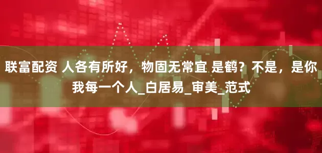 联富配资 人各有所好，物固无常宜 是鹤？不是，是你我每一个人_白居易_审美_范式
