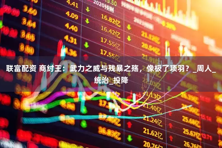 联富配资 商纣王：武力之威与残暴之殇，像极了项羽？_周人_统治_投降