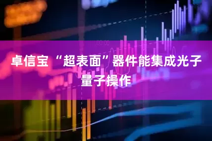 卓信宝 “超表面”器件能集成光子量子操作