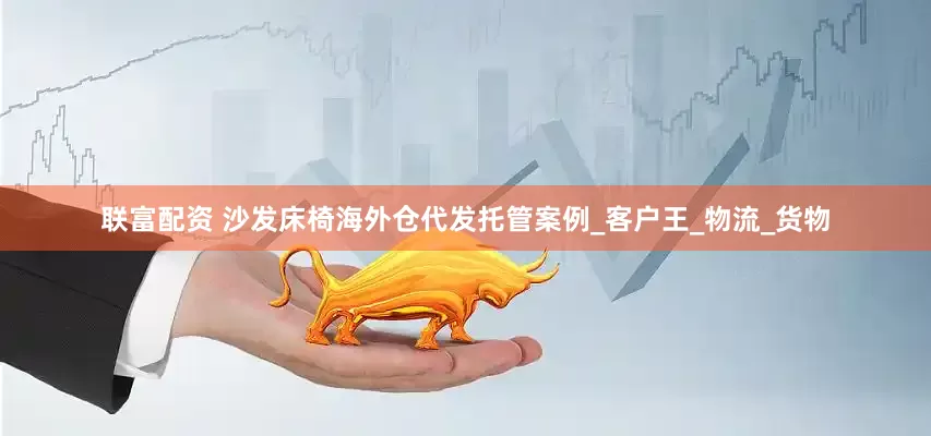 联富配资 沙发床椅海外仓代发托管案例_客户王_物流_货物
