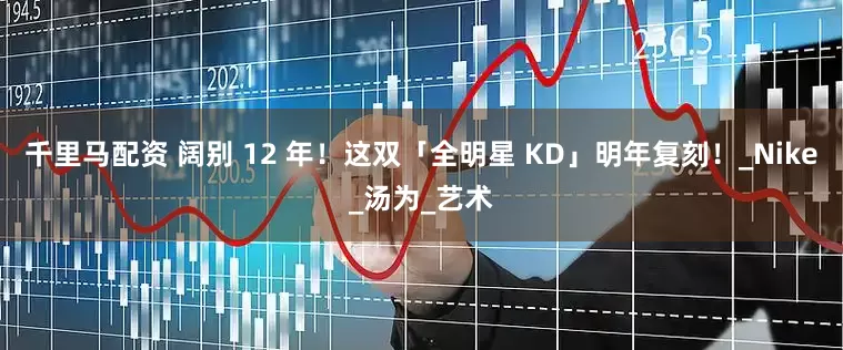 千里马配资 阔别 12 年！这双「全明星 KD」明年复刻！_Nike_汤为_艺术