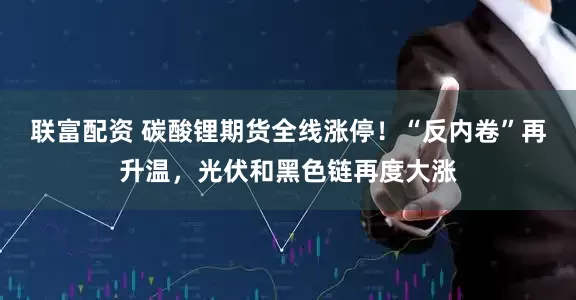 联富配资 碳酸锂期货全线涨停！“反内卷”再升温，光伏和黑色链再度大涨
