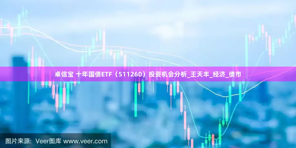 卓信宝 十年国债ETF（511260）投资机会分析_王天丰_经济_债市