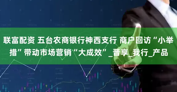 联富配资 五台农商银行神西支行 商户回访“小举措”带动市场营销“大成效”_晋享_我行_产品
