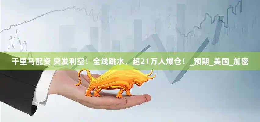 千里马配资 突发利空！全线跳水，超21万人爆仓！_预期_美国_加密
