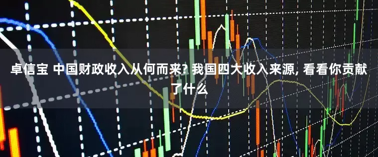 卓信宝 中国财政收入从何而来? 我国四大收入来源, 看看你贡献了什么