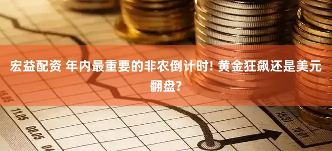 宏益配资 年内最重要的非农倒计时! 黄金狂飙还是美元翻盘?