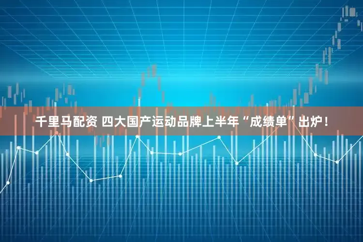 千里马配资 四大国产运动品牌上半年“成绩单”出炉！
