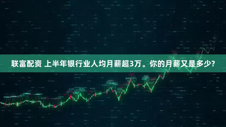 联富配资 上半年银行业人均月薪超3万。你的月薪又是多少?