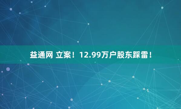 益通网 立案！12.99万户股东踩雷！
