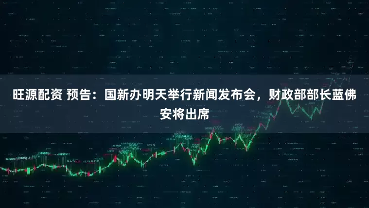 旺源配资 预告：国新办明天举行新闻发布会，财政部部长蓝佛安将出席