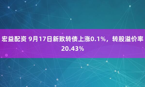 宏益配资 9月17日新致转债上涨0.1%，转股溢价率20.43%